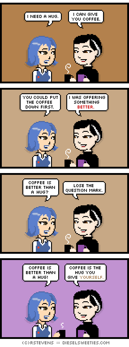 otakate, pale suzie : i need a hug. i can give you coffee. you could put the coffee down first. i was offering something better. coffee is better than a hug? lose the question mark. coffee is better than a hug! coffee is the hug you give yourself.