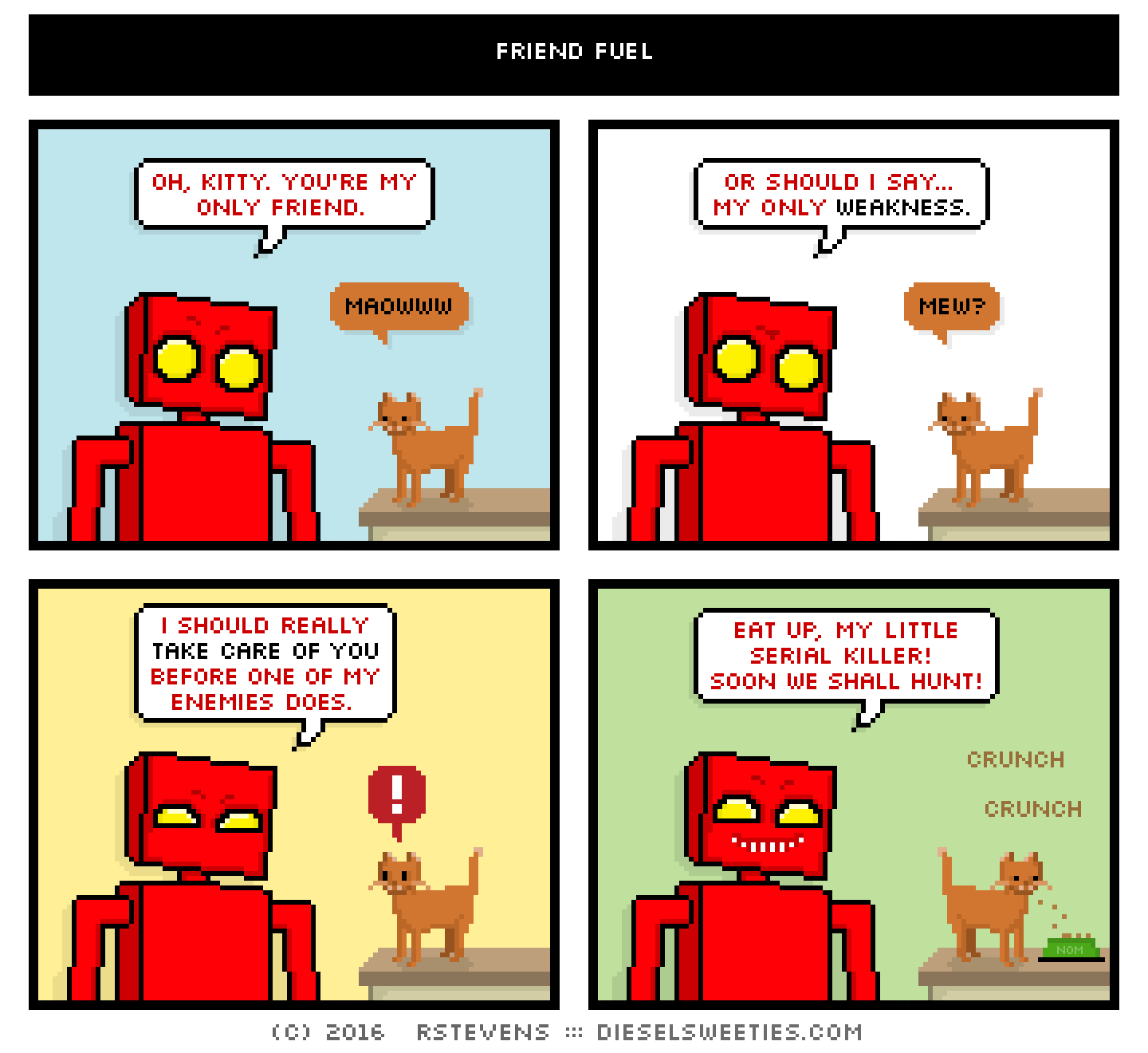 red robot, roger the cat : oh, kitty. you're my only friend. maoww or should i say... my only weakness. mew? i should really take care of you before one of my enemies does. ! eat up, my little serial killer! soon we shall hunt! crunch crunch nom nom food bowl