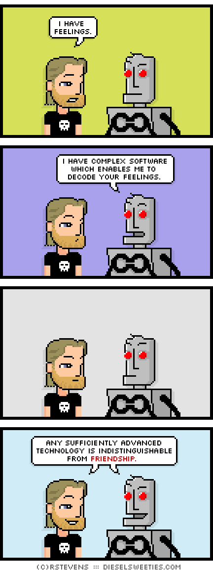 metal steve, clango : i have feelings. i have complex software which enables me to decode your feelings. Any sufficiently advanced technology is indistinguishable from friendship.