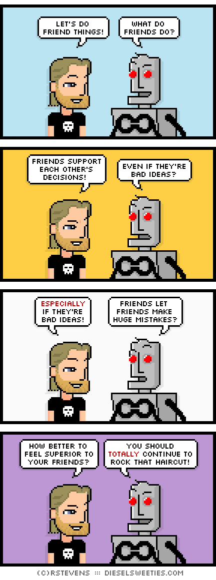 metal steve, clango : let's do friend things! what do friends do? friends support each other's decisions! even if they're bad ideas? especially if they're bad ideas! friends let friends make huge mistakes? how better to feel superior to your friends? you should totally continue to rock that haircut!