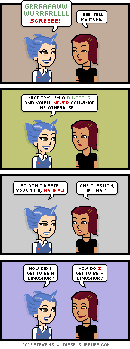 otakate, csstine : dinosaur hair grrrraaaww wwrrrrrrllll screeee! i see. tell me more. nice try! i'm a dinosaur and you'll never convince me otherwise so don't waste your time, mammal! one question, if i may. how did i get to be a dinosaur? how do I get to be a dinosaur?