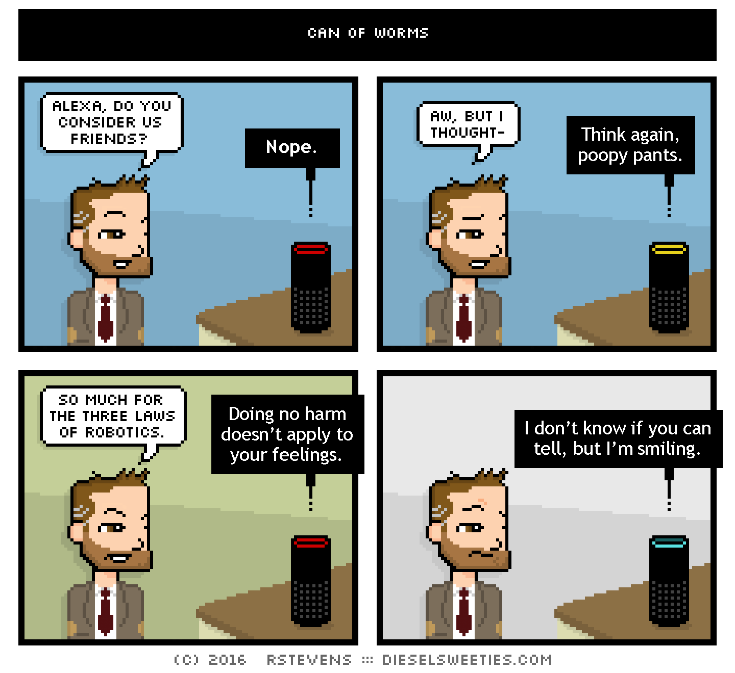 indie rock pete, alexa : alexa, do you consider us friends? nope. aw, but i thought- Think again, poopy pants. so much for the three laws of robotics. Doing no harm doesn’t apply to your feelings. I don’t know if you can tell, but I’m smiling.