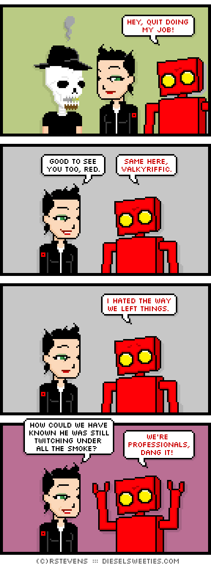 gamer gabe, freyja, red robot : hey, quit doing my job! good to see you too, red. same here, valkyriffic. i hated the way we left things. how could we have known he was still twitching under all the smoke? we're professionals, dang it!