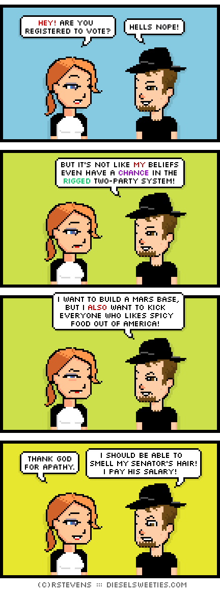 maura, gamer gabe : hey! are you registered to vote? hells nope! but it's not like my beliefs even have a chance in the rigged two-party system! i want to build a mars base, but i also want to kick everyone who likes spicy food out of america thank god for apathy. i should be able to smell my senator's hair! i pay his salary!