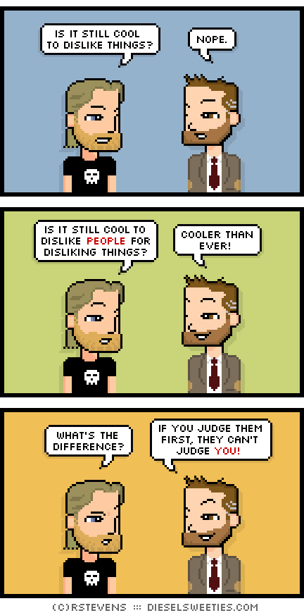 metal steve, indie rock pete : is it still cool to dislike things? nope. is it still cool to dislike people for disliking things? cooler than ever! what's the difference? if you judge them first, they can't judge you!