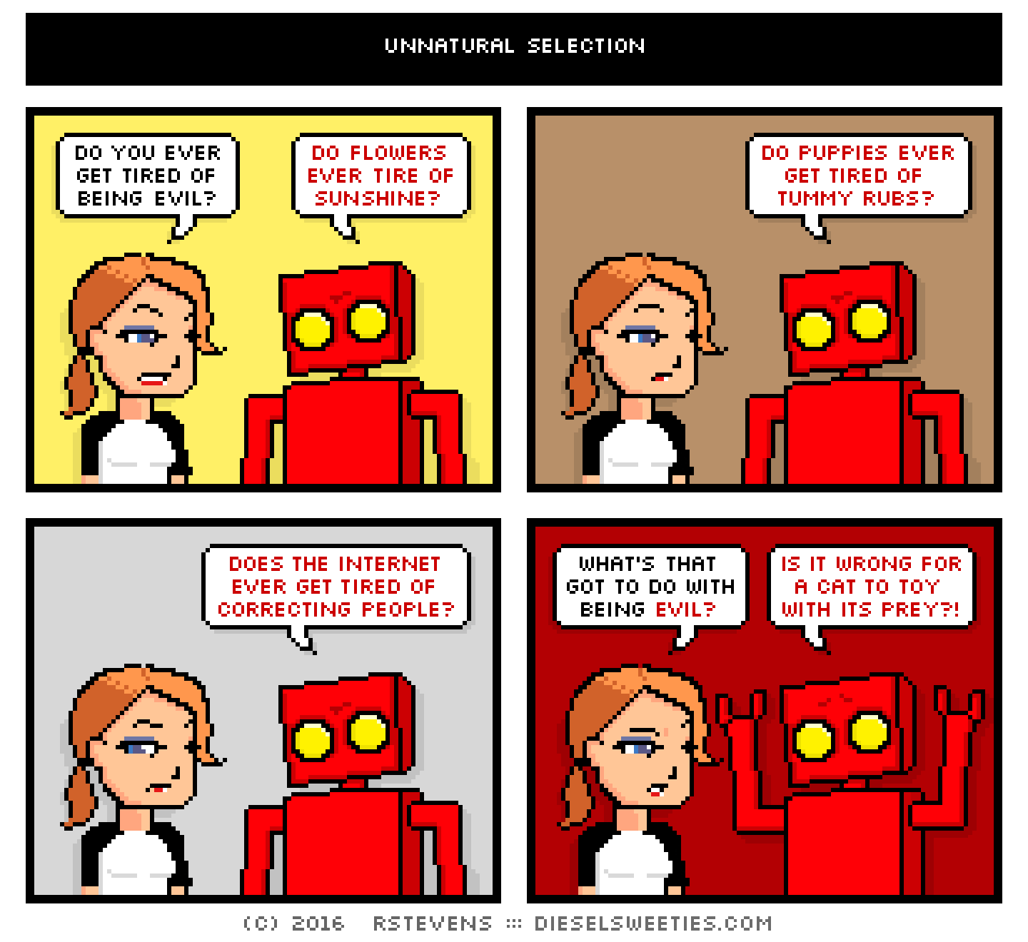 maura, red robot : arms up do you ever get tired of being evil? do flowers ever tire of sunshine? do puppies ever get tired of tummy rubs? does the internet ever get tired of correcting people? what's that got to do with being evil? is it wrong for a cat to toy with its prey?!