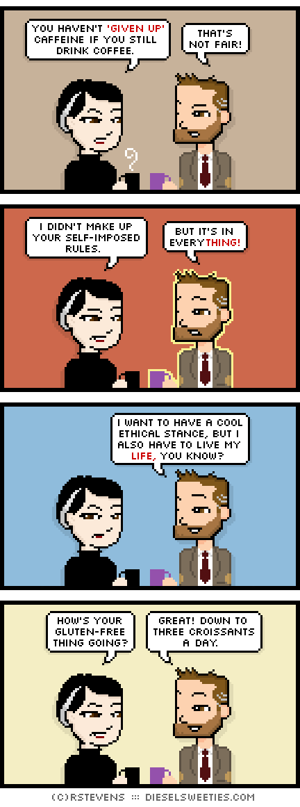 pale suzie, indie rock pete : holding coffee drinking coffee you haven't 'given up' caffeine if you still drink coffee. that's not fair! i didn't make up your self-imposed rules. but it's in everything! i want to have a cool ethical stance, but i also have to live my life, you know? how's your gluten-free thing going? great! down to three croissants a week.