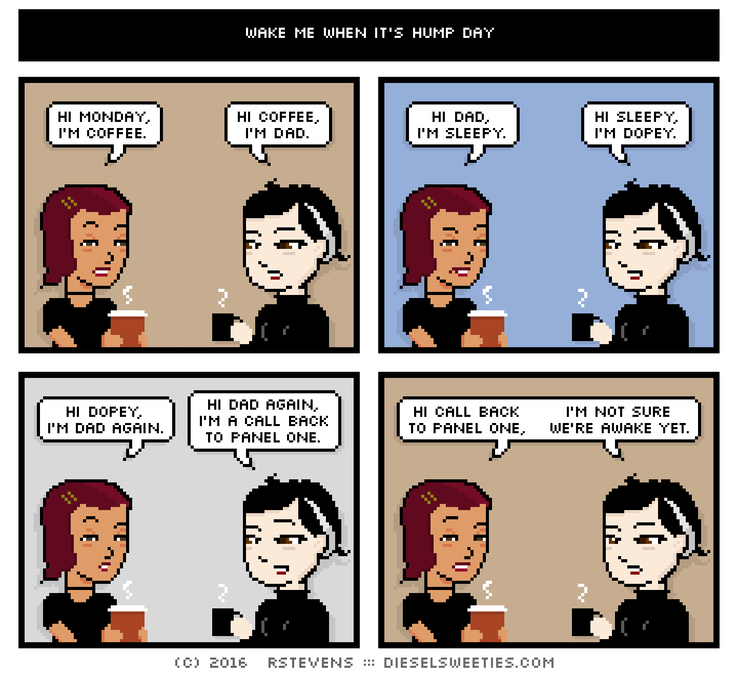 csstine, pale suzie, sleepy, tired, holding coffee : hi monday, i'm coffee. hi coffee, i'm dad. hi dad, i'm sleepy. hi sleepy, i'm dopey. hi dopey, i'm dad again. hi dad again, i'm a call back to panel one. hi call back to panel one, i'm not sure we're awake yet.