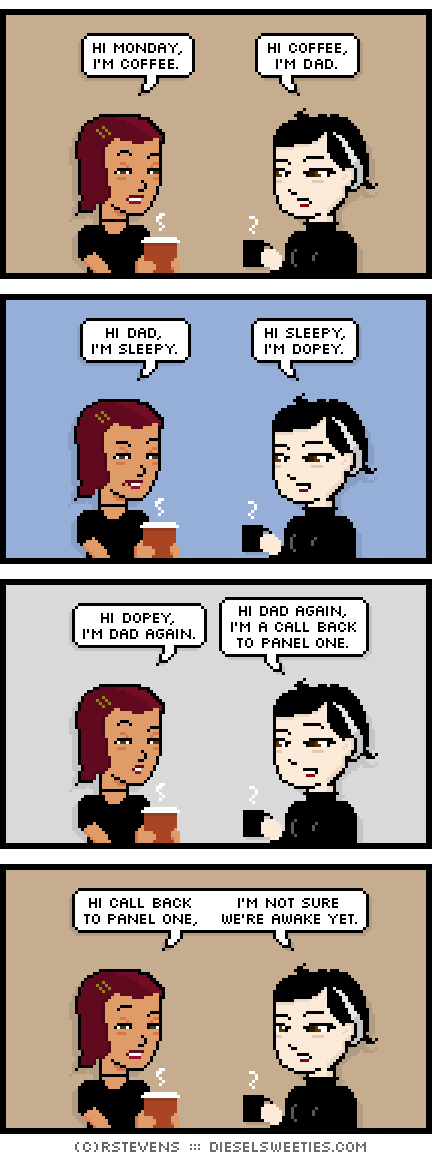 csstine, pale suzie, sleepy, tired, holding coffee : hi monday, i'm coffee. hi coffee, i'm dad. hi dad, i'm sleepy. hi sleepy, i'm dopey. hi dopey, i'm dad again. hi dad again, i'm a call back to panel one. hi call back to panel one, i'm not sure we're awake yet.