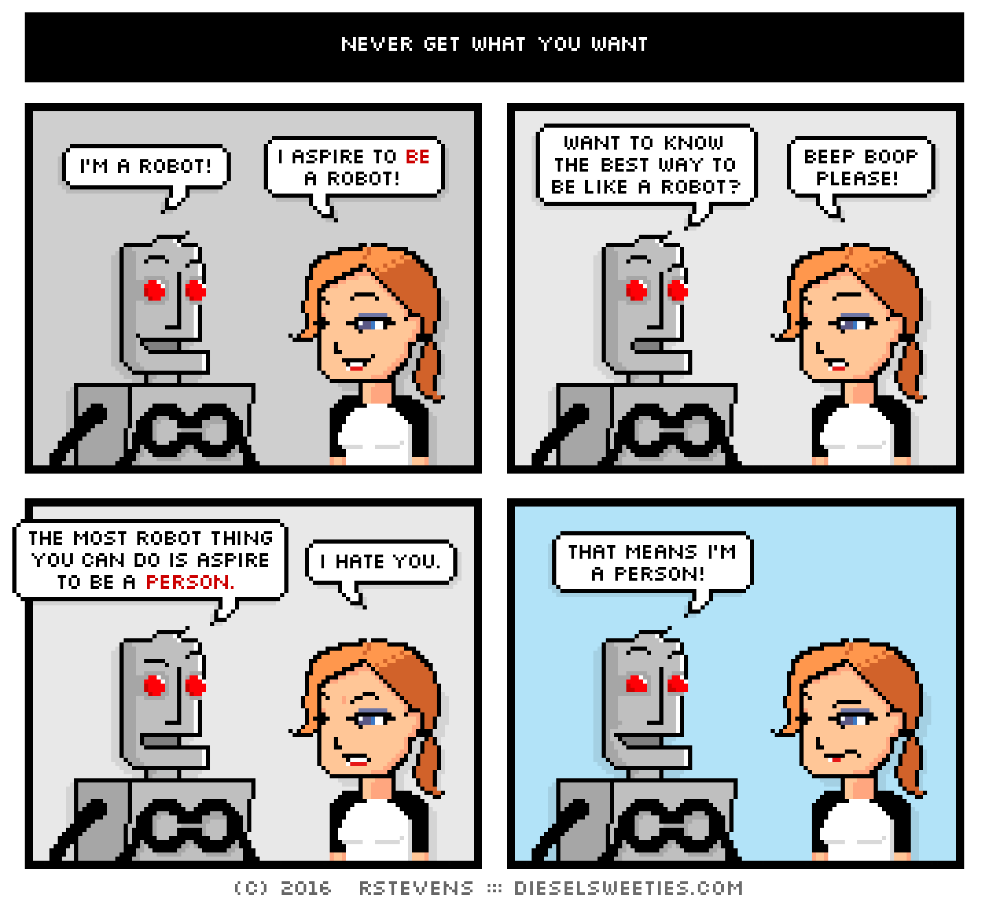 clango, maura : i'm a robot! i aspire to be a robot! want to know the best way to be like a robot? beep boop please! the most robot thing you can do is aspire to be a person. i hate you. that means i'm a person!