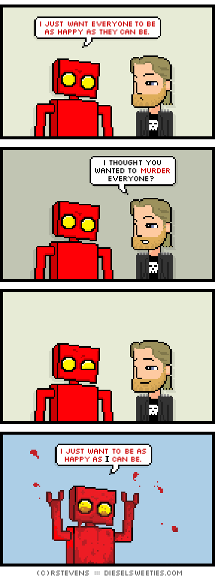 red robot, metal steve : i just want everyone to be as happy as they can be. i thought you wanted to murder everyone? i just want to be as happy as i can be.