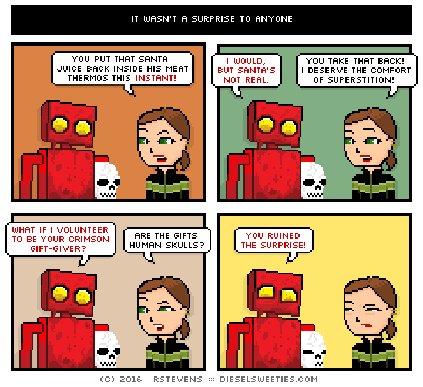 lil sis, red robot, covered in blood, skull : you put that santa juice back inside his meat thermos this instant! i would, but santa's not real. you take that back! i deserve the comfort of superstition! what if i volunteer to be your crimson gift-giver? are the gifts human skulls? you ruined the surprise!