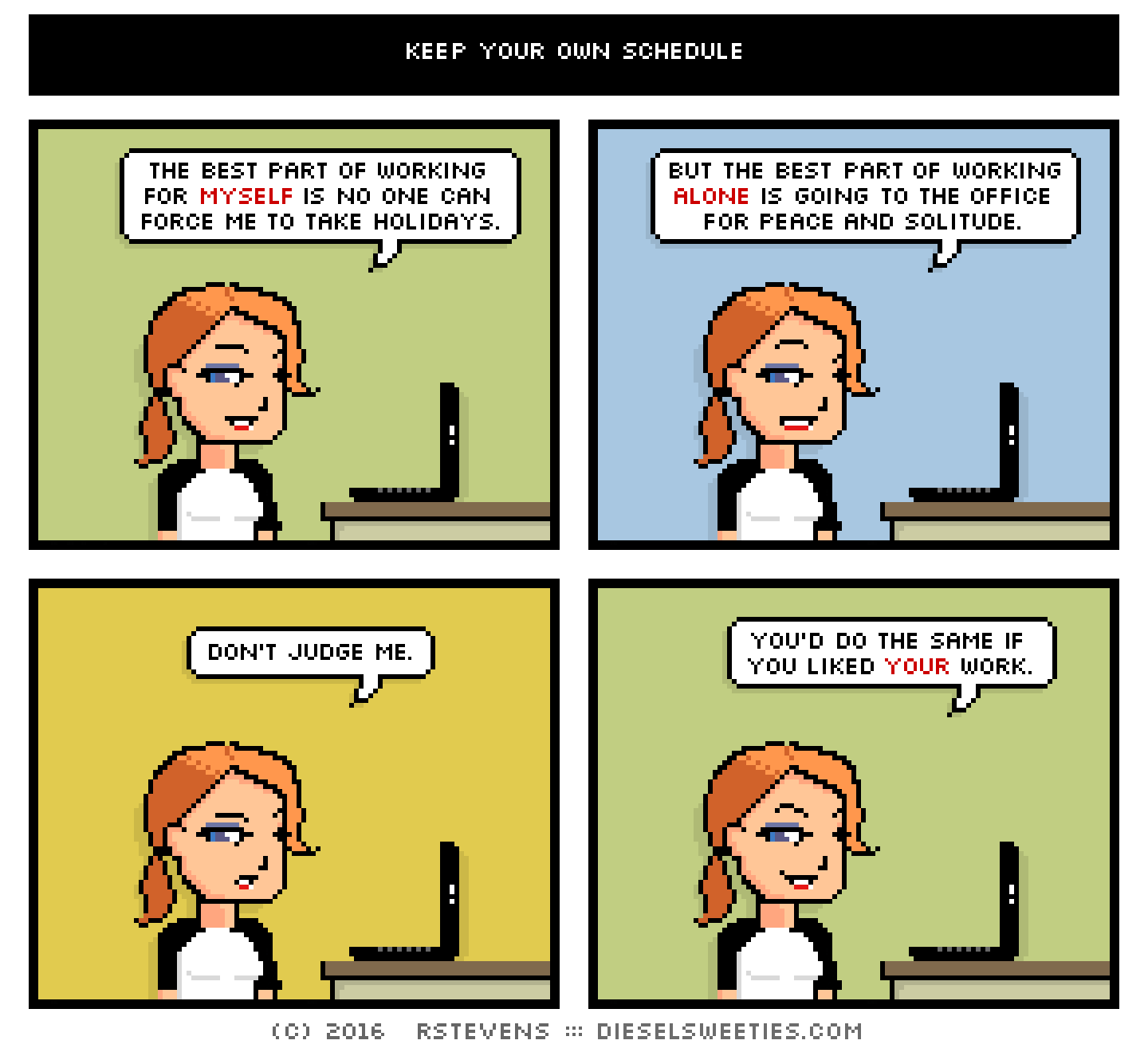 maura, laptop : the best part of working for myself is no one can force me to take holidays. but the best part of working alone is going to the office for peace and solitude. don't judge me. you'd do the same if you liked your work.