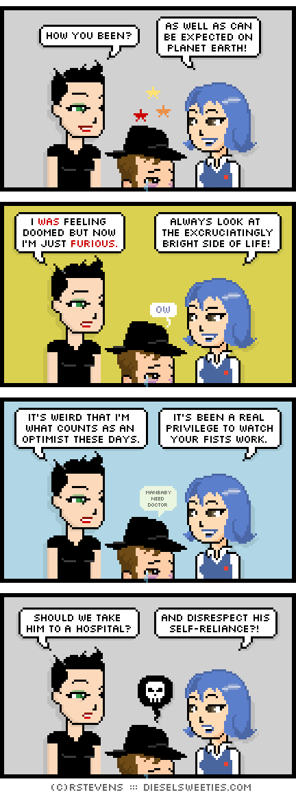 gamer gabe, freyja, otakate : how you been? as well as can be expected on planet earth! i was feeling doomed but now i'm just furious. always look at the excruciatingly bright side of life! it's weird that i'm what counts as an optimist these days. it's been a real privilege to watch your fists work. manbaby need doctor should we take him to a hospital? and disrespect his self-reliance?!