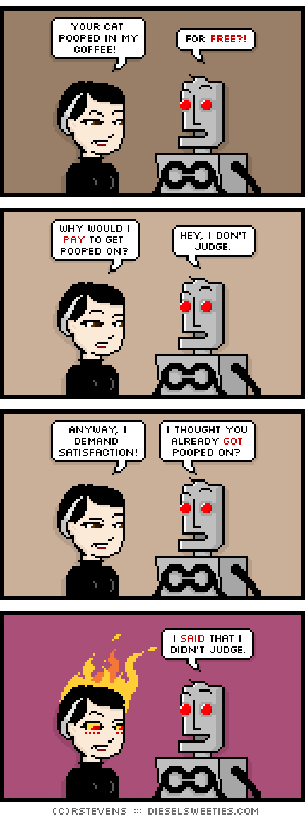 pale suzie, clango : flames fire head your cat pooped in my coffee! for free?! why would i pay to get pooped on? hey, i don't judge. anyway, i demand satisfaction! i thought you already got pooped on? i said that i didn't judge.