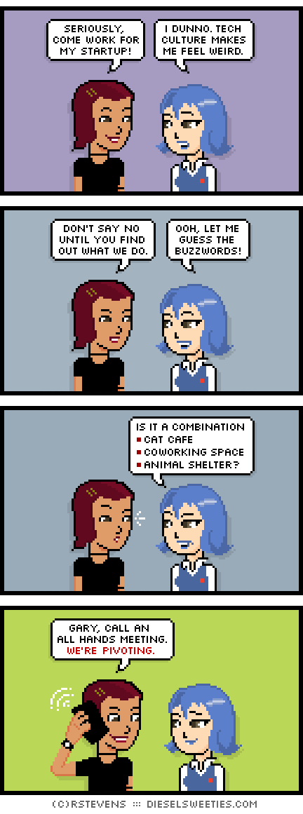 csstine, otakate : holding phone talking on the phone seriously, come work for my startup! i dunno. tech culture makes me feel weird. don't say no until you find out what we do. ooh, let me guess the buzzwords! is it a combination *cat cafe *coworking space *animal shelter? gary, call an all hands meeting. we're pivoting.