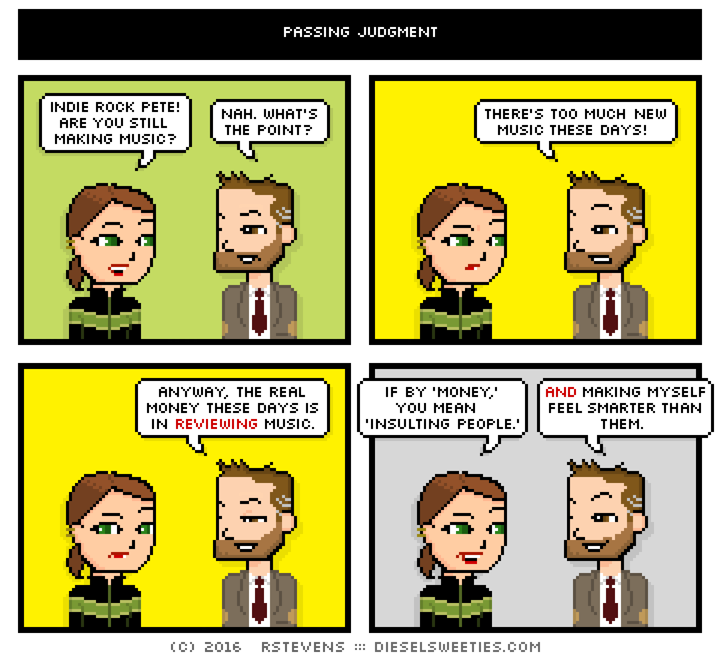 lil sis, indie rock pete : indie rock pete! are you still making music? nah. what's the point? there's too much new music these days! anyway, the real money these days is in reviewing music. if by 'money,' you mean 'insulting people.' and making myself feel smarter than them.