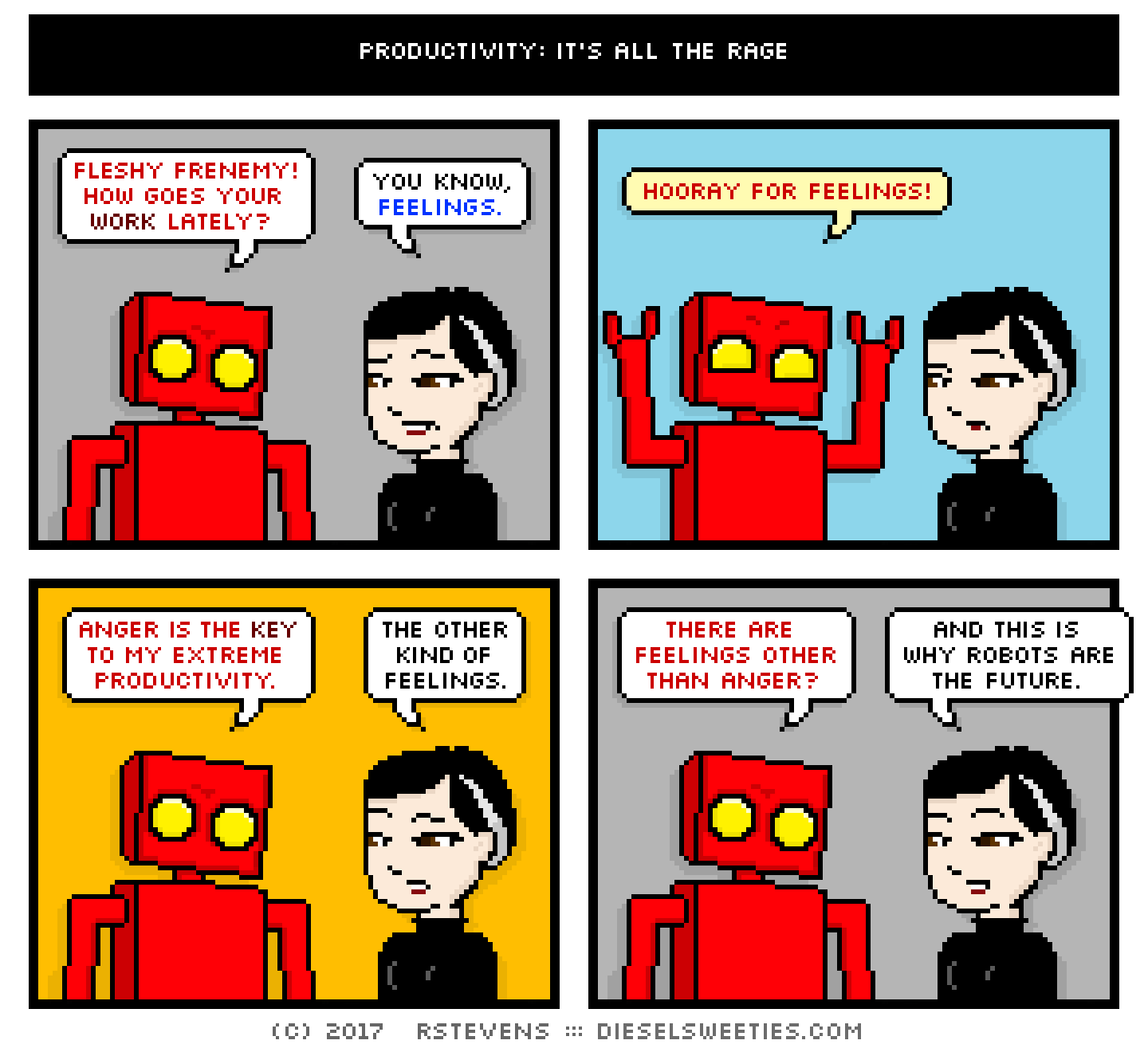 red robot, pale suzie : arms up, fleshy frenemy! how goes your work lately? you know, feelings. hooray for feelings! anger is the key to my extreme productivity. the other kind of feelings. there are feelings other than anger? and this is why robots are the future.