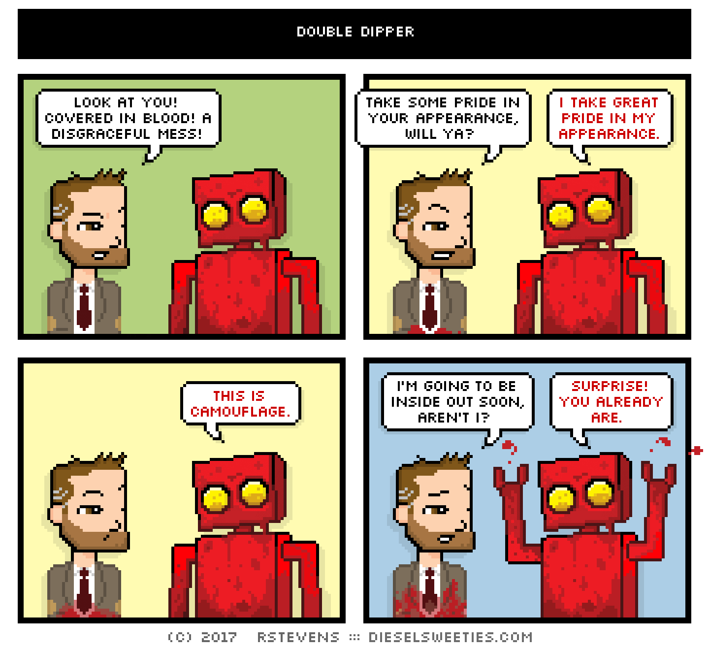comic red robot, covered in blood, indie rock pete : look at you! covered in blood! a disgraceful mess! take some pride in your appearance, will ya? i take great pride in my appearance. this is camouflage. i'm going to be inside out soon, aren't i? surprise! you already are.