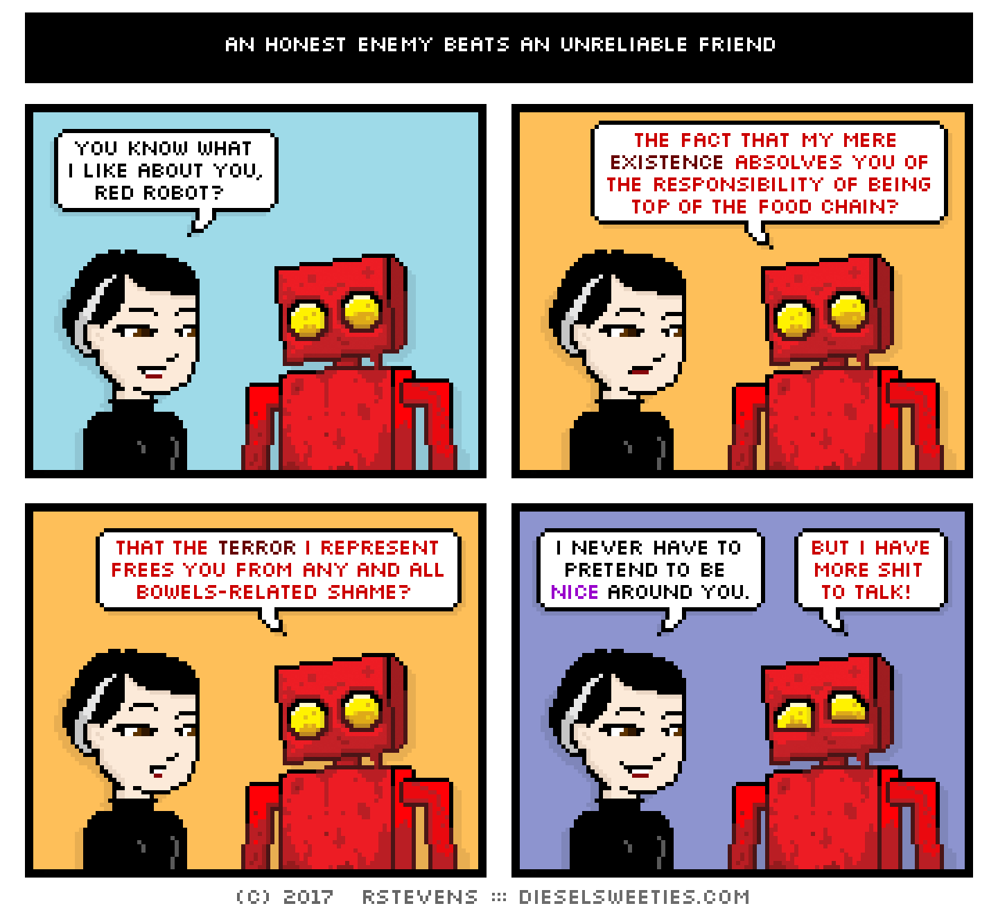 comic pale suzie, red robot : covered in blood smile : you know what i like about you, red robot? the fact that my mere existence absolves you of responsibility of being top of the food chain? that the terror i represent frees you from any and all bowels-related shame? i never have to pretend to be nice around you. but i have more shit to talk!