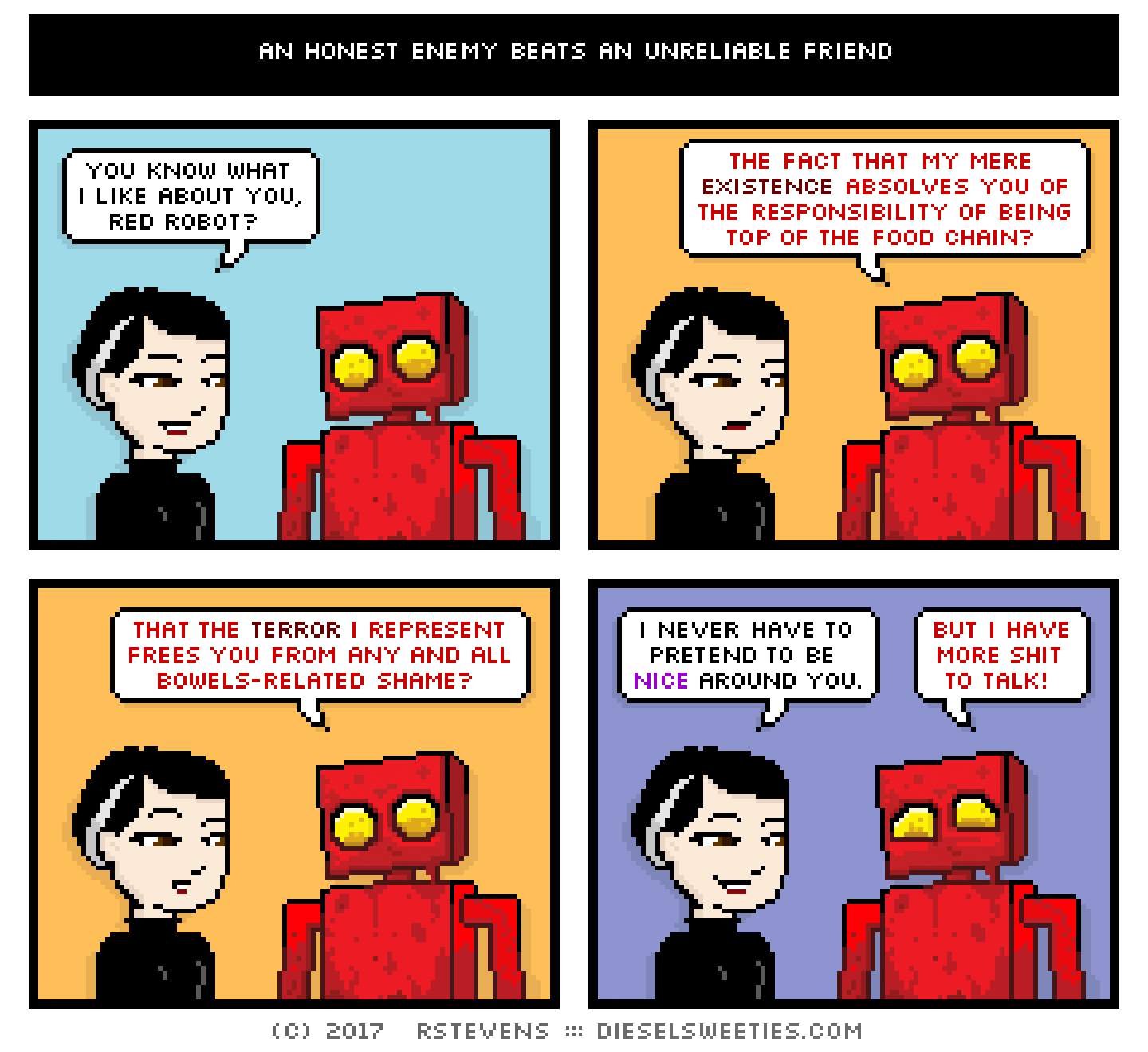 pale suzie, red robot : covered in blood smile : you know what i like about you, red robot? the fact that my mere existence absolves you of responsibility of being top of the food chain? that the terror i represent frees you from any and all bowels-related shame? i never have to pretend to be nice around you. but i have more shit to talk!