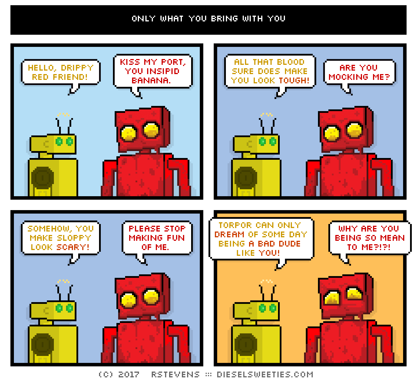 comic torpor, red robot : crying sad eyes hello, drippy red friend! kiss my port, you insipid banana. all that blood sure does make you look tough! are you mocking me? somehow, you make sloppy look scary! please stop making fun of me. torpor can only dream of some day being a bad dude like you! why are you being so mean to me?!?!