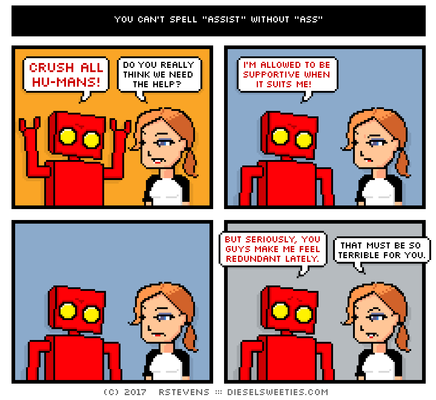 red robot, maura : CRUSH ALL HUMANS do you really think we need the help? i'm allowed to be supportive when it suits me! but seriously, you guys make me feel redundant lately. that must be so terrible for you.