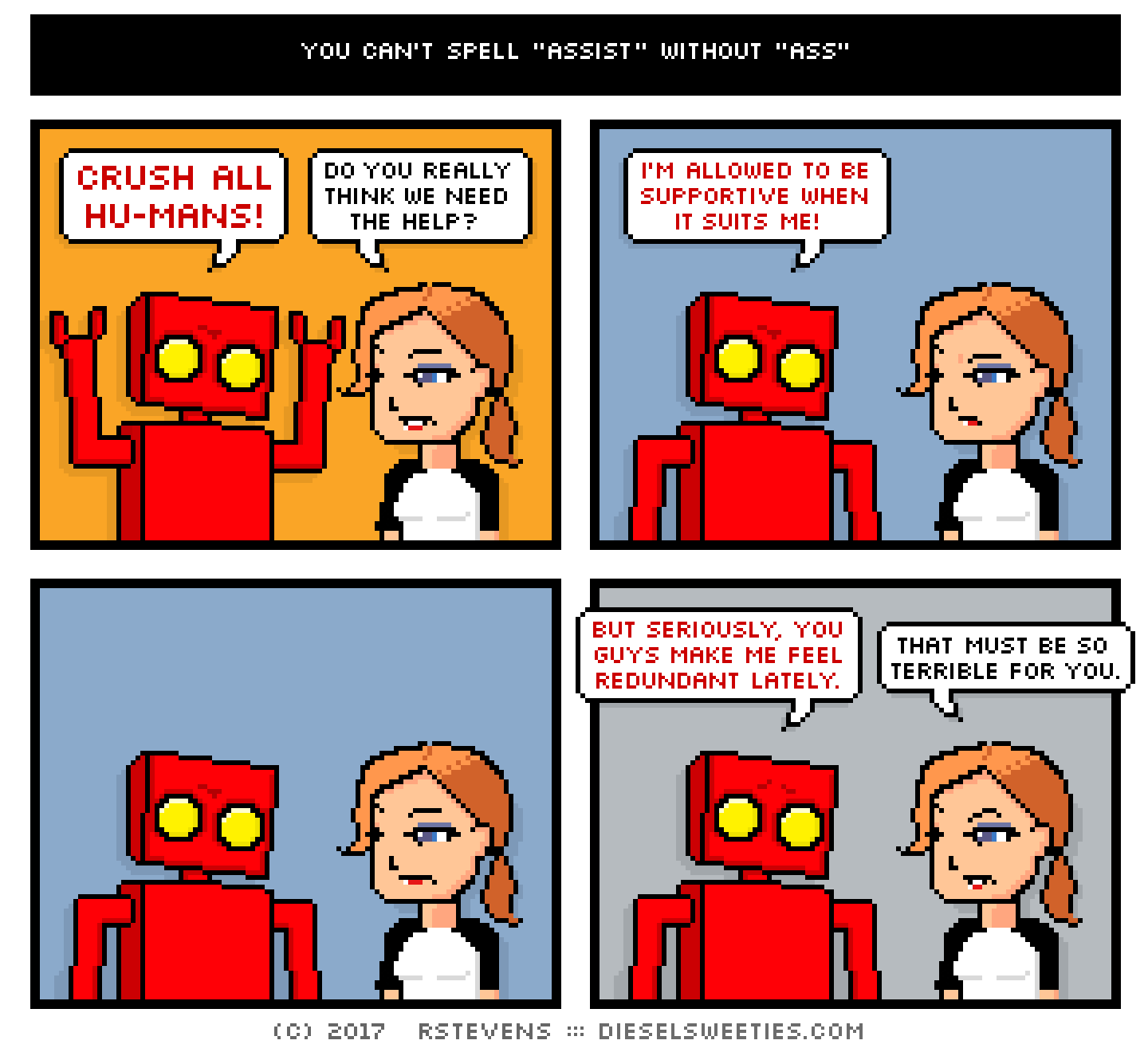 comic red robot, maura : CRUSH ALL HUMANS do you really think we need the help? i'm allowed to be supportive when it suits me! but seriously, you guys make me feel redundant lately. that must be so terrible for you.