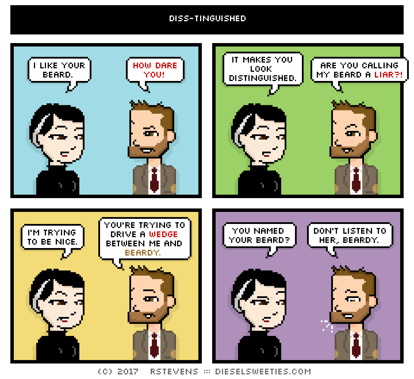 pale suzie, indie rock pete : i like your beard. how dare you! it makes you look distinguished. are you calling my beard a liar?! i'm trying to be nice. you're trying to drive a wedge between me and beardy. you named your beard? don't listen to her, beardy. 