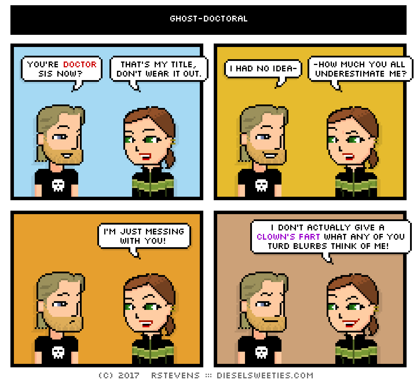 metal steve, lil sis : you're doctor sis now? that's my title, don't wear it out. i had no idea- -how much you all underestimate me? i'm just messing with you! i don't actually give a clown's fart what any of you turd blurbs think of me!