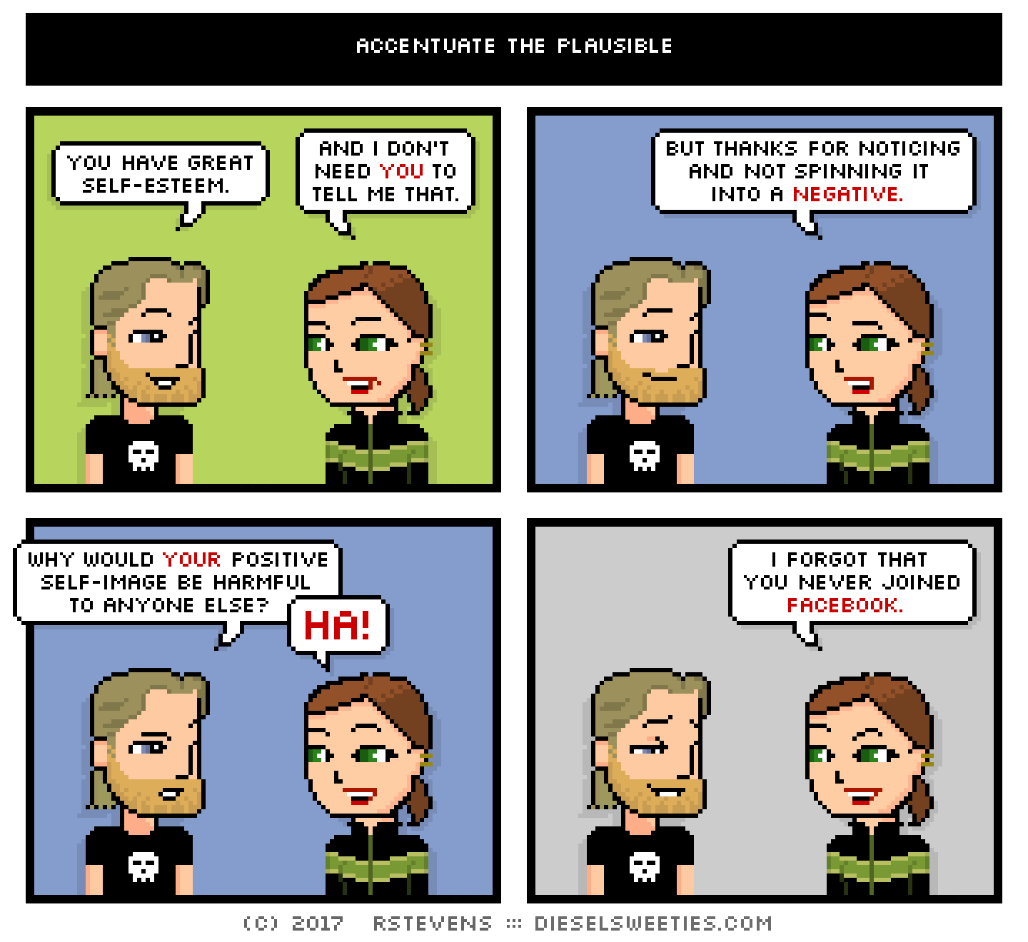 metal steve, lil sis : you have great self-esteem! and i don't need you to tell me that. but thanks for noticing and not spinning it into a negative. why would your positive self-image be harmful to anyone else? HA! i forgot that you never joined facebook!