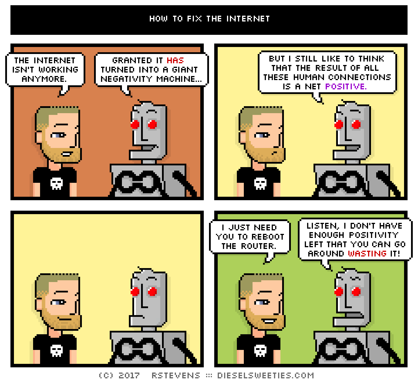 comic metal steve, clango : the internet isn't working anymore. granted it has turned into a giant negativity machine... but i still like to think that the result of all these human connections is a net positive. i just need you to reboot the router. listen, i don't have enough positivity left that you can go around wasting it.