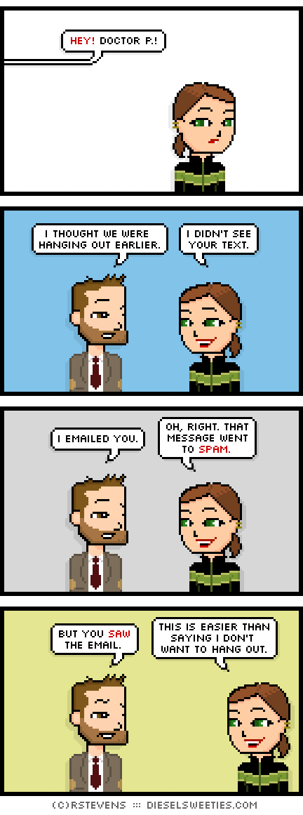 indie rock pete, lil sis : hey! doctor p.! i thought we were hanging out earlier. i didn't see your text. i emailed you. oh, right. that message went to spam. but you saw the email. this is easier than saying i don't want to hang out. 