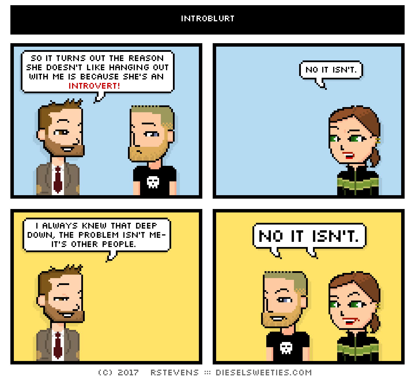 indie rock pete, metal steve, lil sis : across panels so it turns out the reason she doesn't like hanging out with me is because she's an introvert. no it isn't. i always knew that deep down, the problem isn't me- it's other people. NOT IT ISN'T.