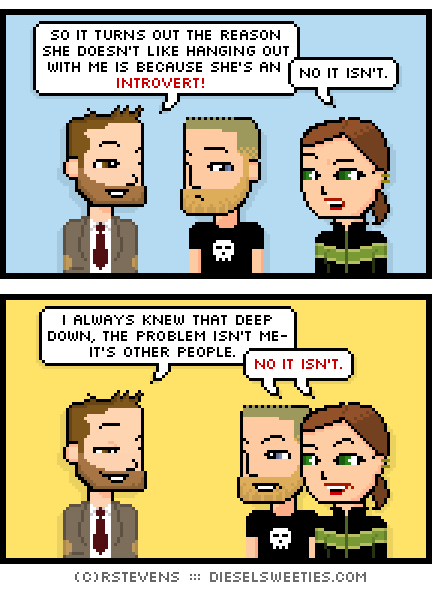 indie rock pete, metal steve, lil sis : across panels so it turns out the reason she doesn't like hanging out with me is because she's an introvert. no it isn't. i always knew that deep down, the problem isn't me- it's other people. NOT IT ISN'T.