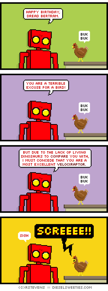 red robot, bertram the chicken : happy birthday, dread bertram. buk buk you are a terrible excuse for a bird! but due to the lack of living dinosaurs to compare you with, i must concede that you are a most excellent velociraptor. sigh screeeeeee