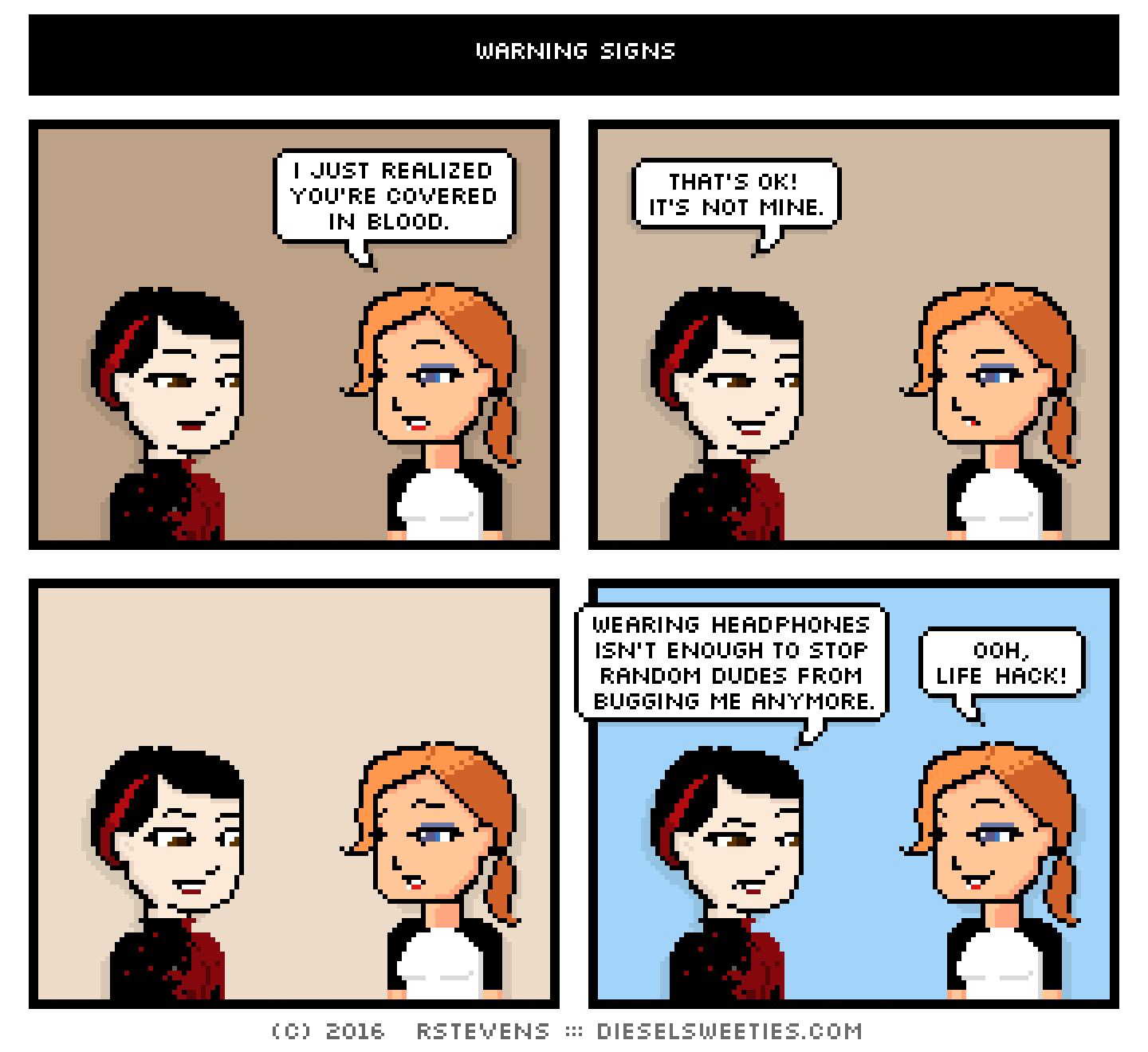 pale suzie, maura : i just realized you're covered in blood. that's ok! it's not mine. wearing headphones isn't enough to stop random dudes from bugging me anymore. ooh, life hack!