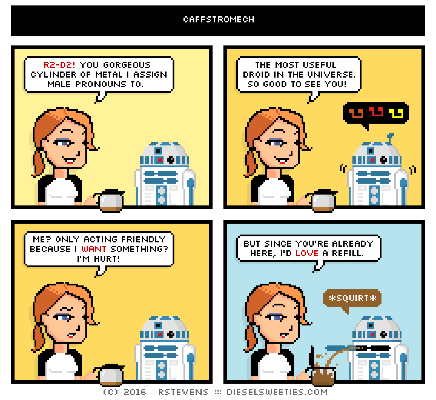 maura, holding coffee pot, r2-d2 : r2-d2! you gorgeous cylinder of metal i assign male pronouns to. the most useful droid in the universe. so good to see you! angry musical notes me? only acting friendly because i want something? i'm hurt! but since you're already here, i'd love a refill. *squirt*