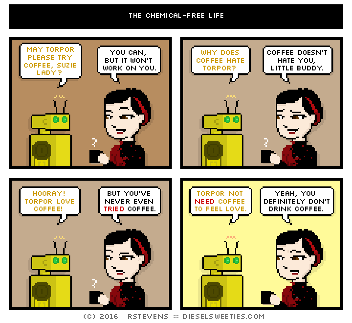 torpor, suzie : holding coffee may torpor please try coffee, suzie lady? you can, but it won't work on you. why does coffee hate torpor? coffee doesn't hate you, little buddy. hooray! torpor love coffee! but you've never even tried coffee. torpor not need coffee to feel love. yeah, you definitely don't drink coffee.