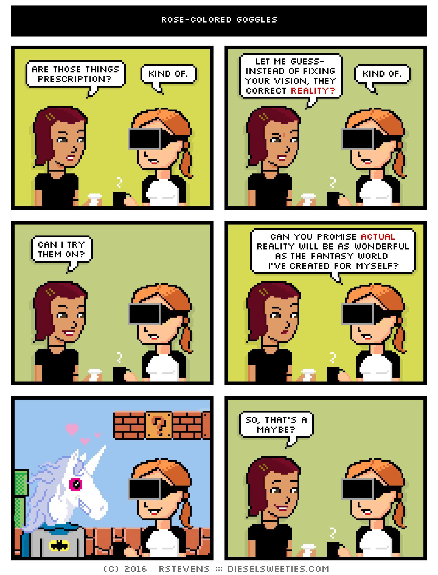 comic maura, csstine : virtual reality, grid, coffee, are those things prescription? kind of. let me guess- instead of fixing your vision, they correct reality? kind of. can i try them on? can you promise actual reality will be as wonderful as the fantasy world i've created for myself? batman unicorn super mario so, that's a maybe?