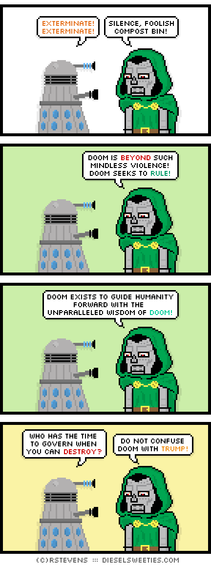 dalek, doctor doom : exterminate! exterminate! silence, foolish compost bin! doom is beyond such mindless violence! doom seeks to rule! doom exists to guide humanity forward with the unparalleled wisdom of doom! who has the time to govern when you can destroy? do not confuse doom with trump!