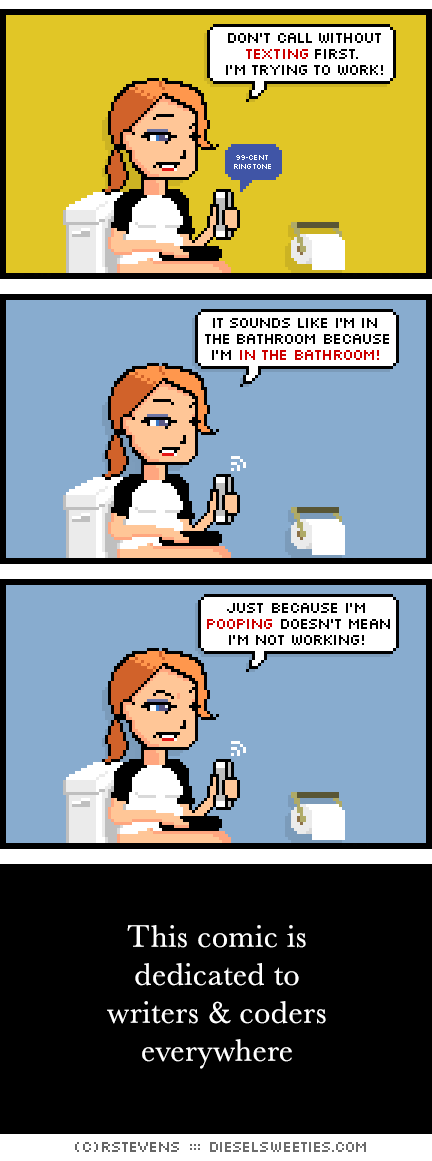 otakate, maura, phone : sitting on toilet, don't call without texting first. I'm trying to work! 99-cent ringtone it sounds like i'm in the bathroom because i'm in the bathroom! just because i'm pooping doesn't mean i'm not working! This comic is dedicated to writers and coders everywhere