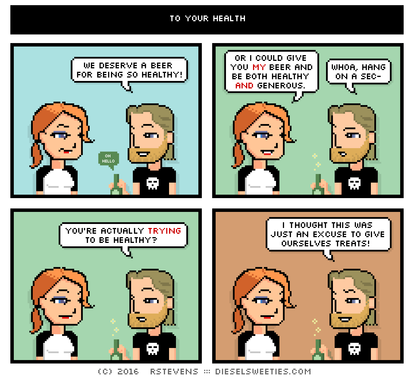 maura, metal steve : holding a beer, we deserve a beer for being so healthy! oh hello or i could give you my beer and be both healthy and generous. whoa, hang on a sec- you're actually trying to be healthy? i thought this was just an excuse to give ourselves treats!