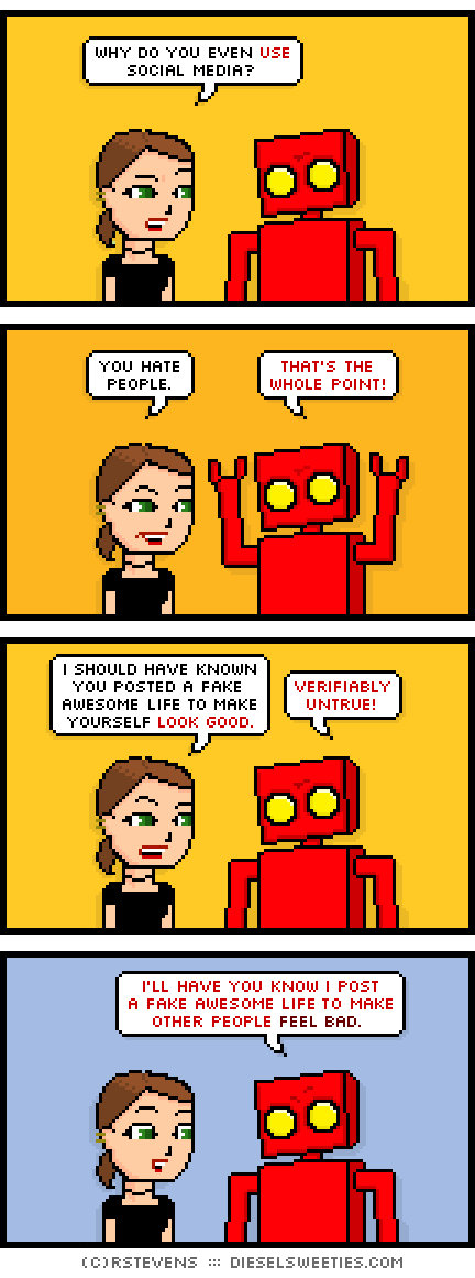 lil sis, red robot : why do you even use social media? you hate people. that's the whole point! i should have known you posted a fake awesome life to make yourself look good. verifiably untrue! i'll have you know i post a fake awesome life to make other people FEEL BAD