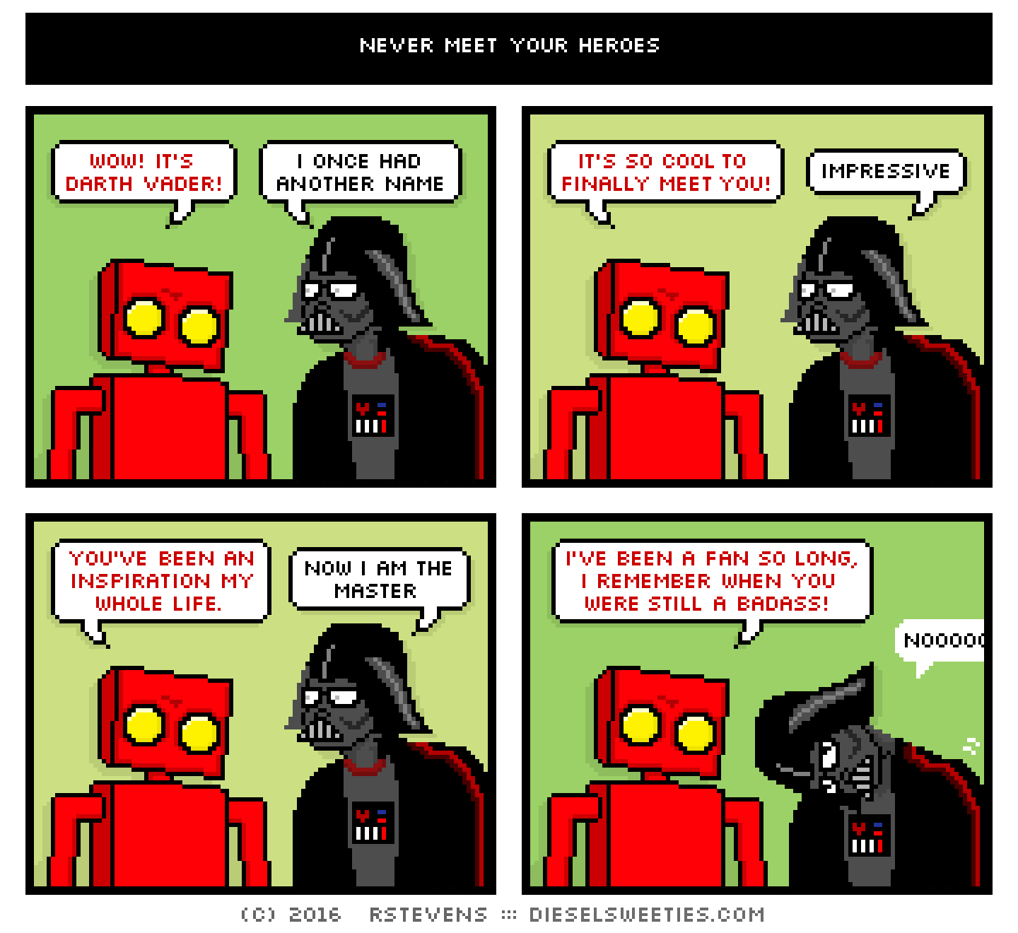 red robot, darth vader : wow! it's darth vader! i once had another name it's so cool to finally meet you! impressive you've been an inspiration my whole life. now i am the master i've been a fan so long, i remember when you were still a badass! nooooo