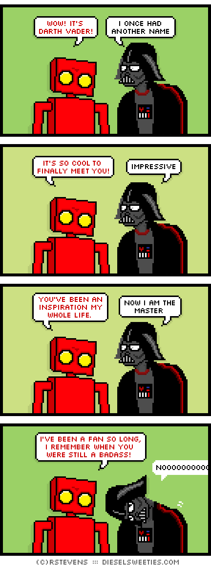 red robot, darth vader : wow! it's darth vader! i once had another name it's so cool to finally meet you! impressive you've been an inspiration my whole life. now i am the master i've been a fan so long, i remember when you were still a badass! nooooo