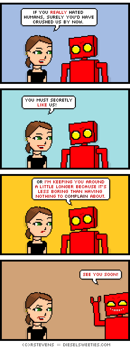 lil sis, red robot, darth vader : if you really hated humans, surely you'd have crushed us by now you must secretly like us! or i'm keeping you around a little longer because it's less boring than having nothing to complain about see you soon!