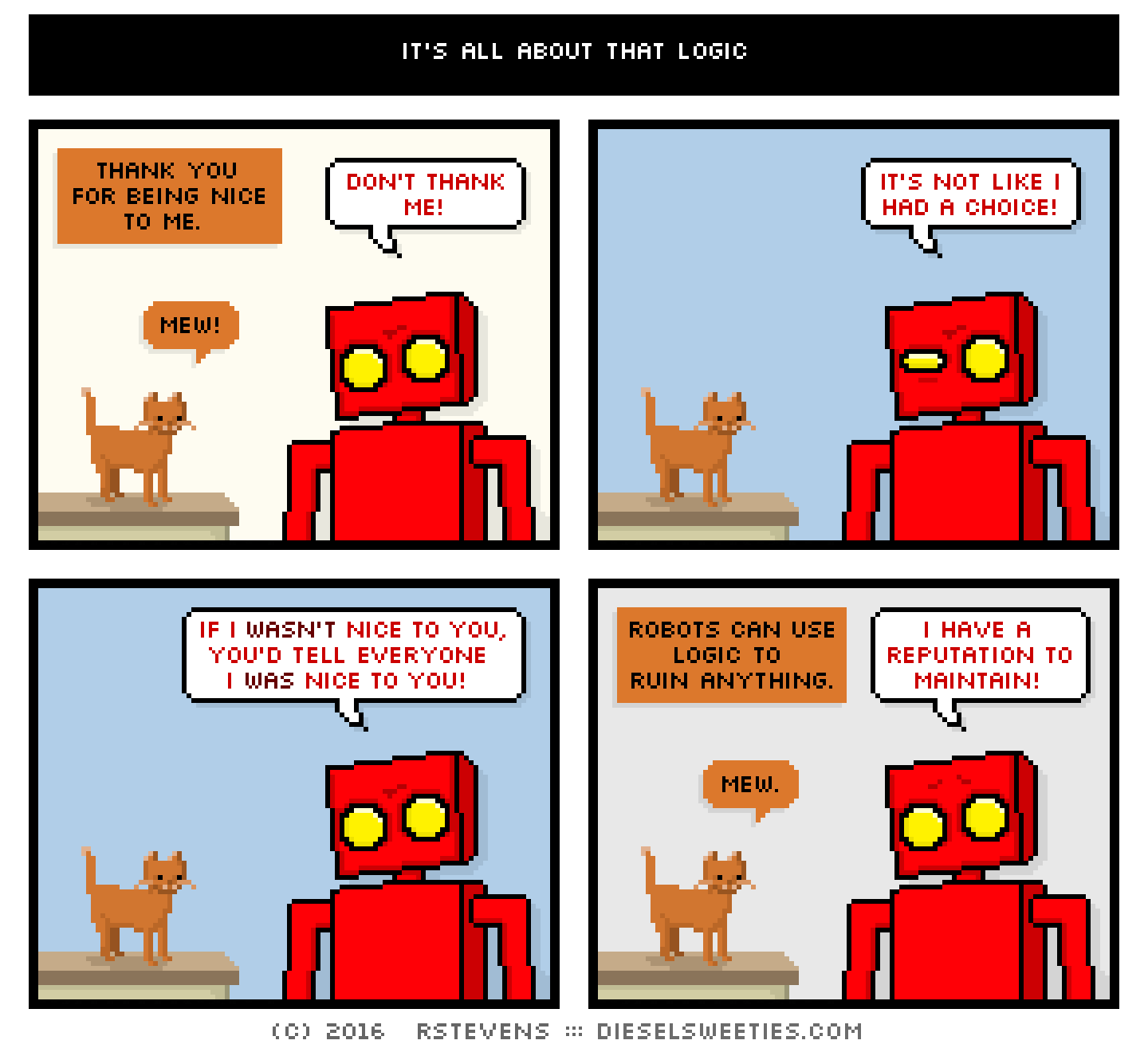 roger the cat, red robot, smile : mew! thank you for being nice to me. don't thank me! it's not like i had a choice! if i wasn't nice to you, you'd tell everyone i was nice to you! robots can use logic to ruin anything. i have a reputation to maintain!